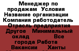 Менеджер по продажам! Условия › Название организации ­ Компания-работодатель › Отрасль предприятия ­ Другое › Минимальный оклад ­ 35 000 - Все города Работа » Вакансии   . Ханты-Мансийский,Мегион г.